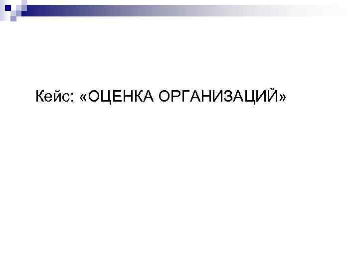 Кейс: «ОЦЕНКА ОРГАНИЗАЦИЙ» Кейс: «ОЦЕНКА ОРГАНИЗАЦИЙ»