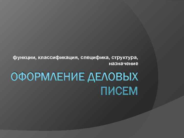 функции, классификация, специфика, структура,      назначение ОФОРМЛЕНИЕ ДЕЛОВЫХ  