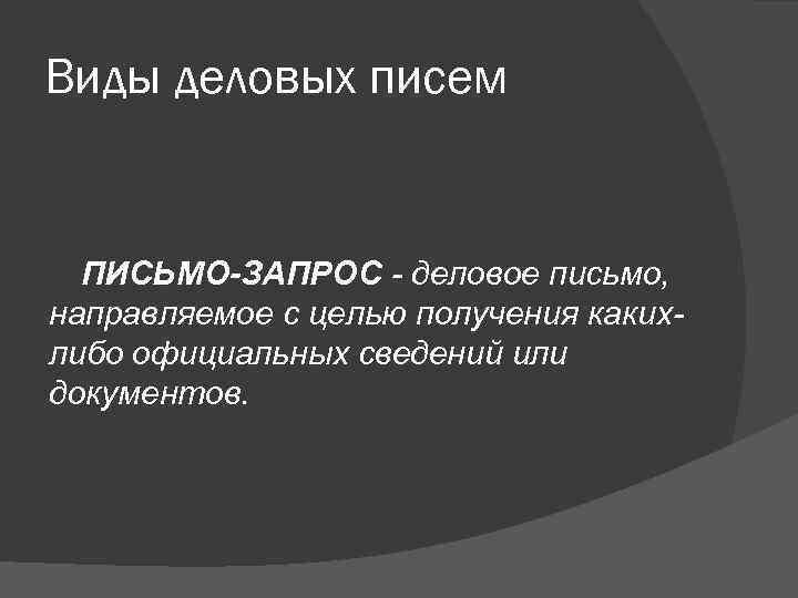 Виды деловых писем ПИСЬМО-ЗАПРОС - деловое письмо, направляемое с целью получения каких- либо официальных
