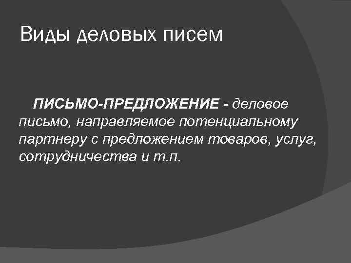 Виды деловых писем ПИСЬМО-ПРЕДЛОЖЕНИЕ - деловое письмо, направляемое потенциальному партнеру с предложением товаров, услуг,