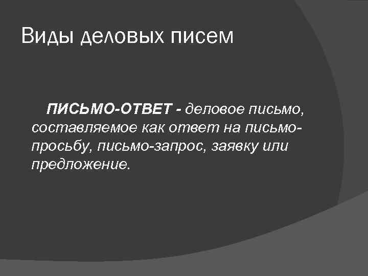 Виды деловых писем ПИСЬМО-ОТВЕТ - деловое письмо, составляемое как ответ на письмо- просьбу, письмо-запрос,