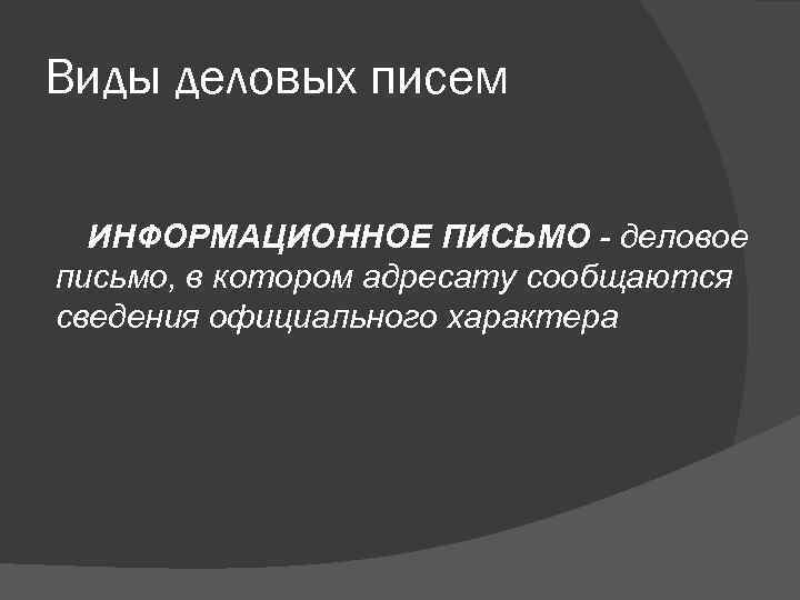 Виды деловых писем ИНФОРМАЦИОННОЕ ПИСЬМО - деловое письмо, в котором адресату сообщаются сведения официального