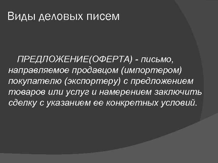Виды деловых писем ПРЕДЛОЖЕНИЕ(ОФЕРТА) - письмо, направляемое продавцом (импортером) покупателю (экспортеру) с предложением товаров