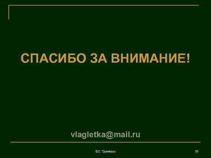 СПАСИБО ЗА ВНИМАНИЕ!   vlagletka@mail. ru  В. Г. Ткаченко  55 