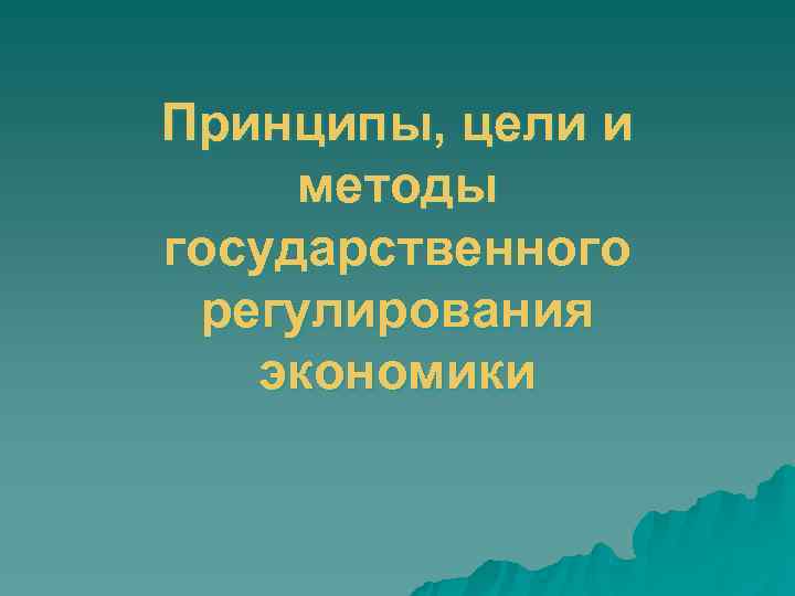 Принципы, цели и методы государственного регулирования  экономики 