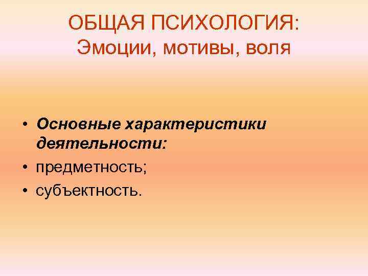   ОБЩАЯ ПСИХОЛОГИЯ:  Эмоции, мотивы, воля  • Основные характеристики  деятельности: