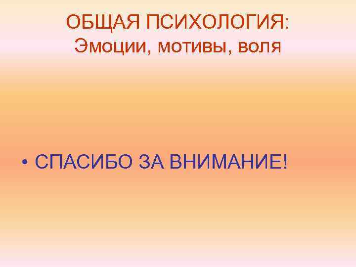   ОБЩАЯ ПСИХОЛОГИЯ: Эмоции, мотивы, воля • СПАСИБО ЗА ВНИМАНИЕ! 