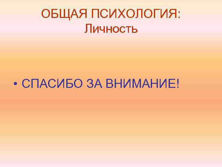   ОБЩАЯ ПСИХОЛОГИЯ:   Личность • СПАСИБО ЗА ВНИМАНИЕ! 