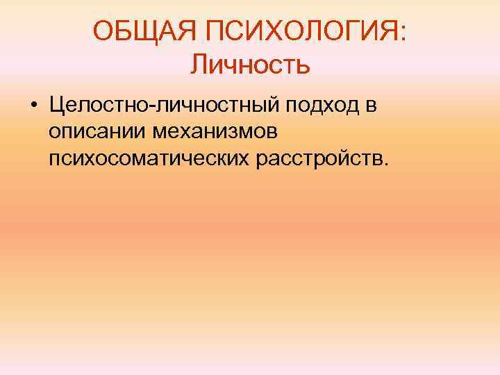  ОБЩАЯ ПСИХОЛОГИЯ:  Личность • Целостно-личностный подход в  описании механизмов  психосоматических
