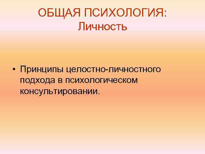  ОБЩАЯ ПСИХОЛОГИЯ:  Личность  • Принципы целостно-личностного  подхода в психологическом 
