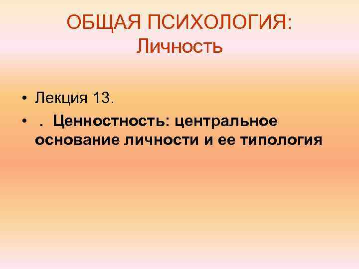  ОБЩАЯ ПСИХОЛОГИЯ:  Личность  • Лекция 13.  • . Ценность: центральное