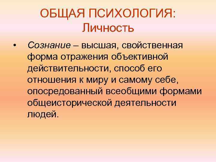  ОБЩАЯ ПСИХОЛОГИЯ:   Личность •  Сознание – высшая, свойственная форма отражения