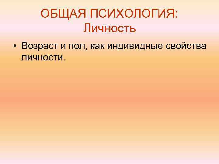  ОБЩАЯ ПСИХОЛОГИЯ:  Личность • Возраст и пол, как индивидные свойства  личности.