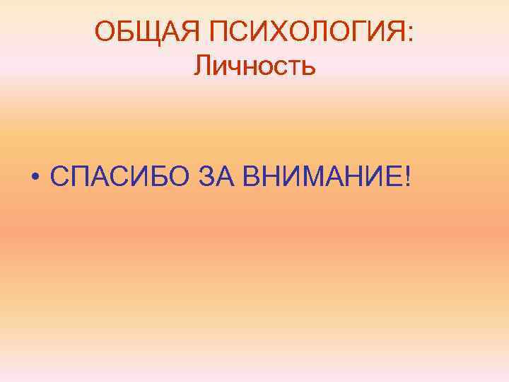   ОБЩАЯ ПСИХОЛОГИЯ:   Личность  • СПАСИБО ЗА ВНИМАНИЕ! 