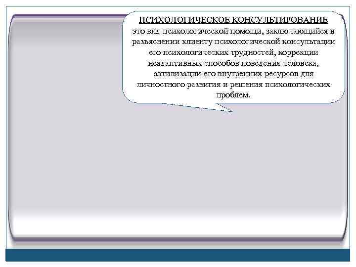  ПСИХОЛОГИЧЕСКОЕ КОНСУЛЬТИРОВАНИЕ это вид психологической помощи, заключающийся в разъяснении клиенту психологической консультации его