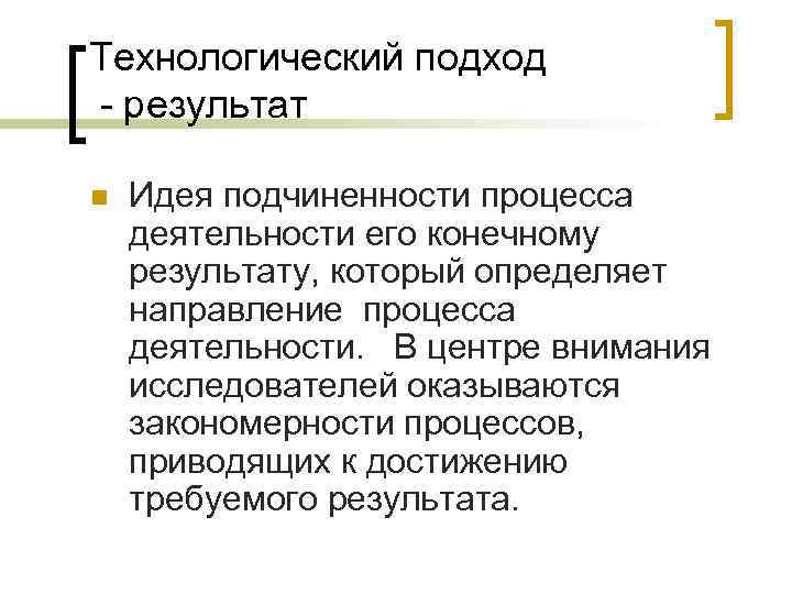 Технологический подход  результат n  Идея подчиненности процесса деятельности его конечному результату, который