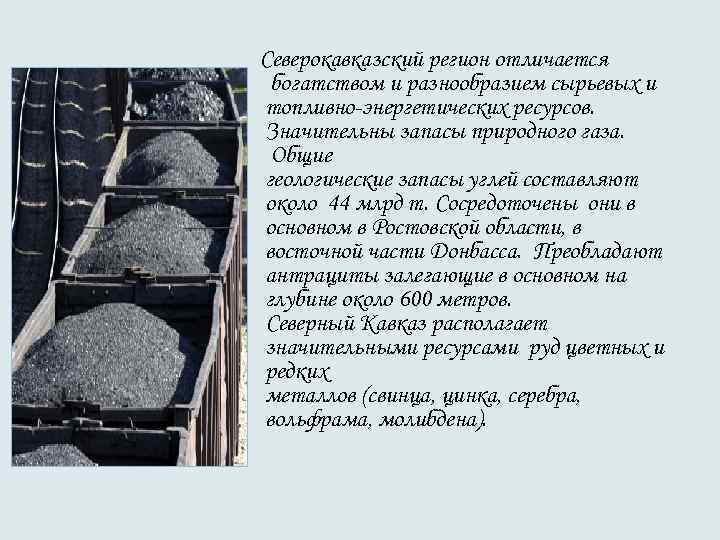 Северокавказский регион отличается богатством и разнообразием сырьевых и топливно-энергетических ресурсов. Значительны запасы природного газа. Северокавказский регион отличается богатством и разнообразием сырьевых и топливно-энергетических ресурсов. Значительны запасы природного газа.
