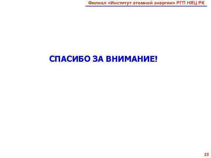   Филиал «Институт атомной энергии» РГП НЯЦ РК СПАСИБО ЗА ВНИМАНИЕ!  