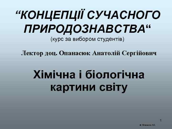 “КОНЦЕПЦІЇ СУЧАСНОГО ПРИРОДОЗНАВСТВА“ (курс за вибором студентів) Лектор доц. Опанасюк Анатолій Сергійович Хімічна і