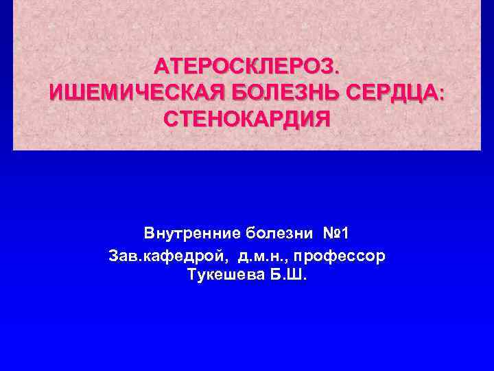 АТЕРОСКЛЕРОЗ. ИШЕМИЧЕСКАЯ БОЛЕЗНЬ СЕРДЦА: СТЕНОКАРДИЯ Внутренние болезни № 1 Зав. кафедрой, д. м. н.