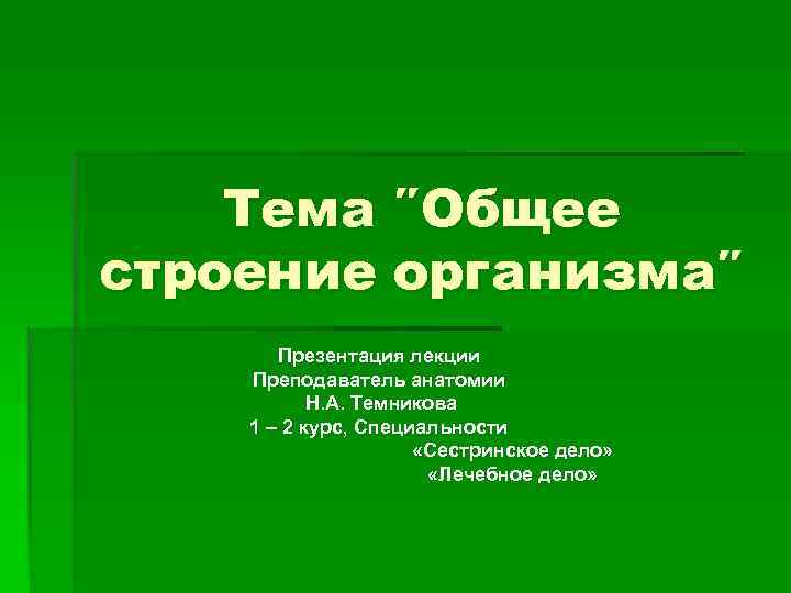   Тема ″Общее строение организма″  Презентация лекции Преподаватель анатомии  Н. А.