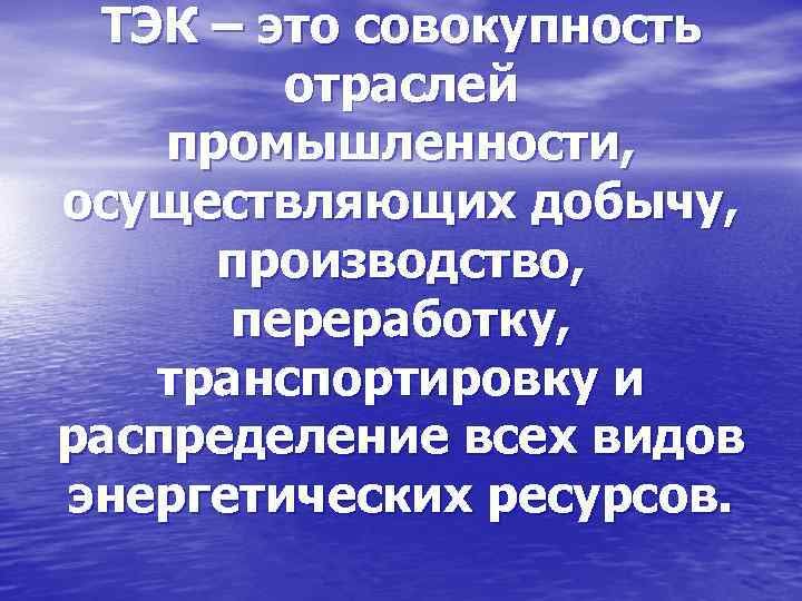  ТЭК – это совокупность   отраслей промышленности, осуществляющих добычу,  производство, 