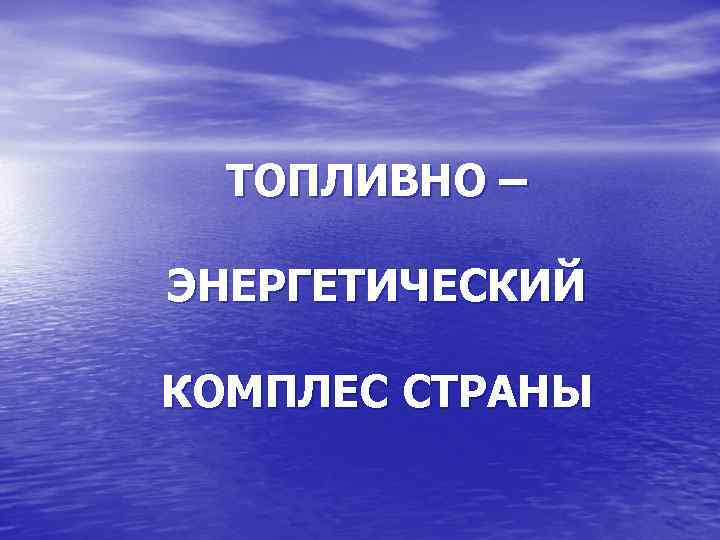  ТОПЛИВНО – ЭНЕРГЕТИЧЕСКИЙ КОМПЛЕС СТРАНЫ 