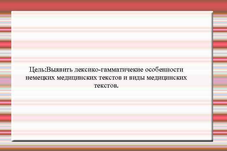 Цель: Выявить лексико-гамматичекие особенности немецких медицинских текстов и виды медицинских текстов. 