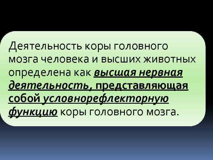Деятельность коры головного мозга человека и высших животных определена как высшая нервная деятельность, представляющая