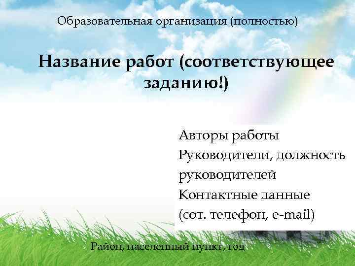 Образовательная организация (полностью) Название работ (соответствующее заданию!) Авторы работы Руководители, должность руководителей Контактные данные