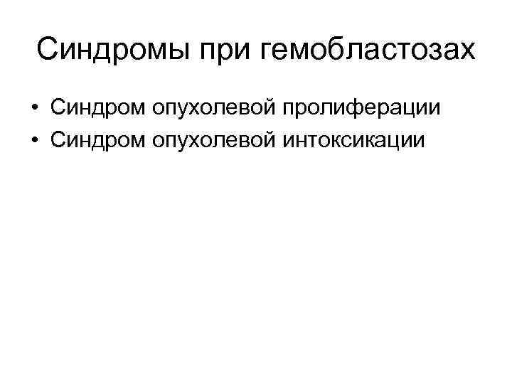 Синдромы при гемобластозах • Синдром опухолевой пролиферации • Синдром опухолевой интоксикации 