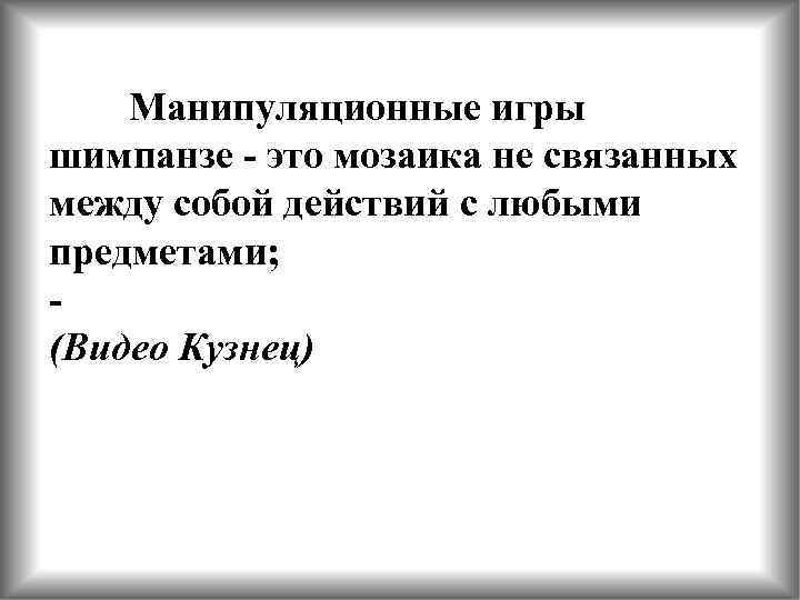 Манипуляционные игры шимпанзе - это мозаика не связанных между собой действий с любыми предметами;