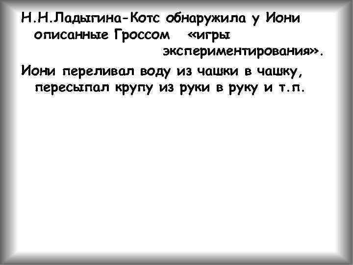 Н. Н. Ладыгина-Котс обнаружила у Иони описанные Гроссом «игры экспериментирования» . Иони переливал воду