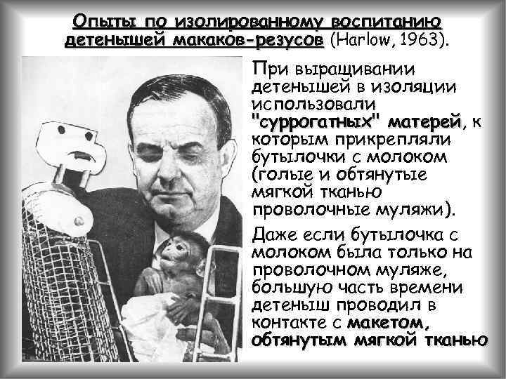 Опыты по изолированному воспитанию детенышей макаков-резусов (Harlow, 1963). При выращивании детенышей в изоляции использовали