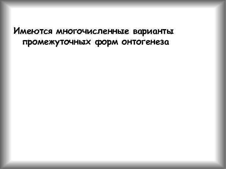 Имеются многочисленные варианты промежуточных форм онтогенеза 