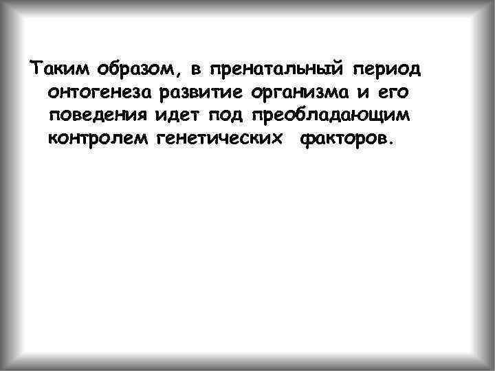 Таким образом, в пренатальный период онтогенеза развитие организма и его поведения идет под преобладающим