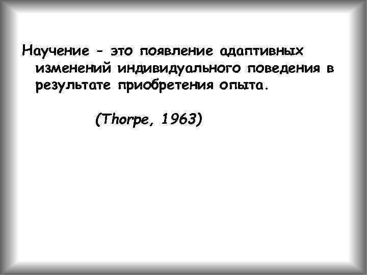 Научение - это появление адаптивных изменений индивидуального поведения в результате приобретения опыта. (Thorpe, 1963)