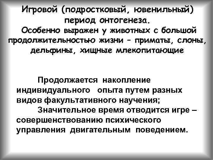 Игровой (подростковый, ювенильный) период онтогенеза. Особенно выражен у животных с большой продолжительностью жизни –
