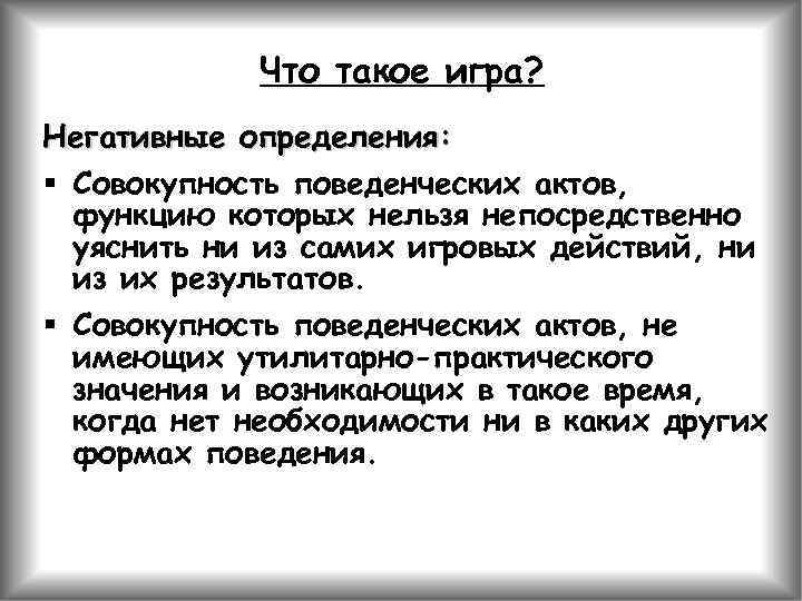 Что такое игра? Негативные определения: § Совокупность поведенческих актов, функцию которых нельзя непосредственно уяснить