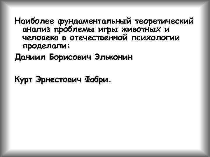 Наиболее фундаментальный теоретический анализ проблемы игры животных и человека в отечественной психологии проделали: Даниил