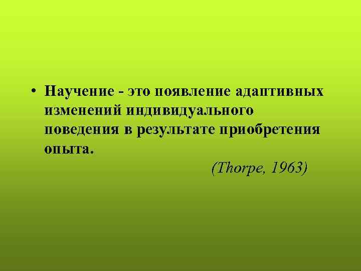  • Научение - это появление адаптивных изменений индивидуального поведения в результате приобретения опыта.