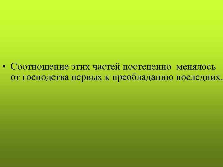  • Соотношение этих частей постепенно менялось от господства первых к преобладанию последних. 