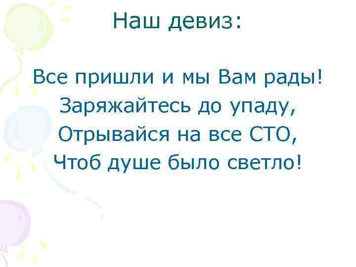 Наш девиз: Все пришли и мы Вам рады! Заряжайтесь до упаду, Отрывайся на все