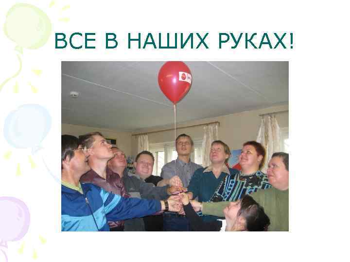 ВСЕ В НАШИХ РУКАХ! 