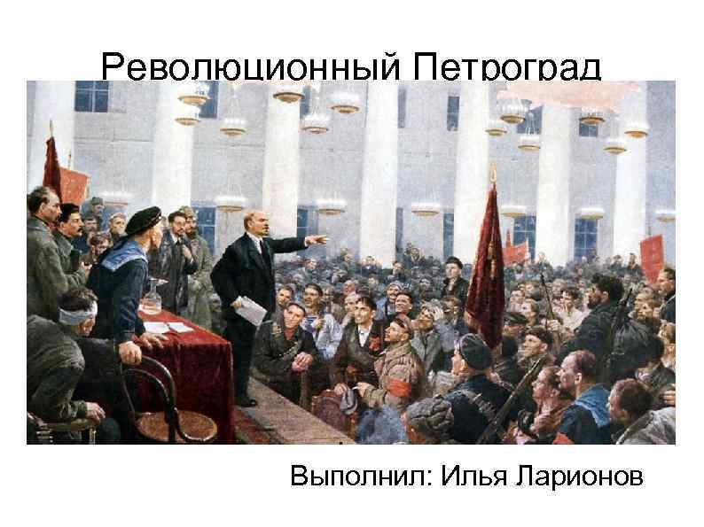 Революционный Петроград Выполнил: Илья Ларионов 