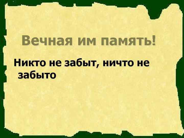  Вечная им память! Никто не забыт, ничто не  забыто 