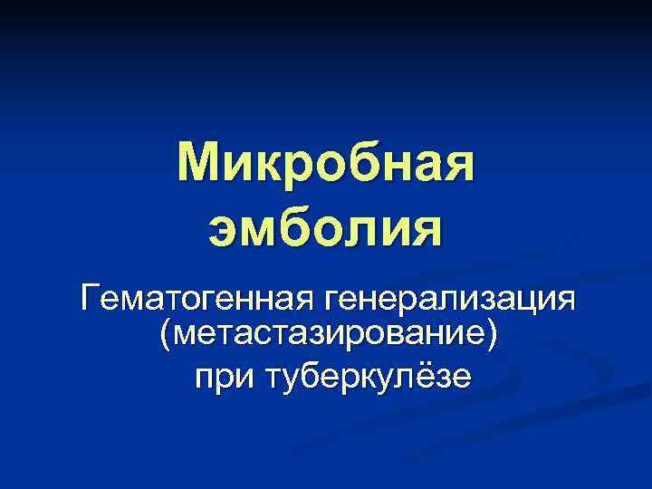   Микробная эмболия Гематогенная генерализация (метастазирование)  при туберкулёзе 