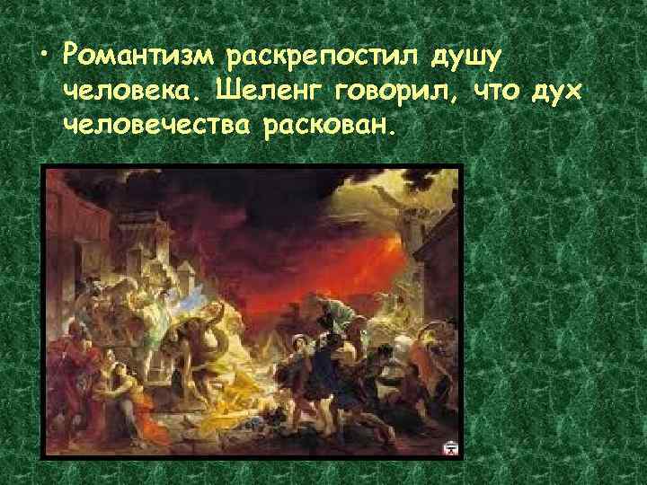  • Романтизм раскрепостил душу человека. Шеленг говорил, что дух человечества раскован. 