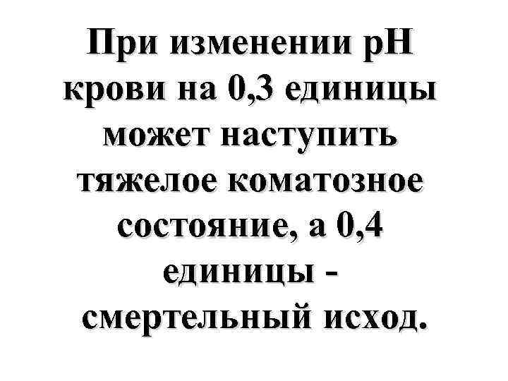 При изменении р. Н крови на 0, 3 единицы может наступить тяжелое коматозное состояние,