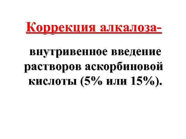 Коррекция алкалозавнутривенное введение растворов аскорбиновой кислоты (5% или 15%). 